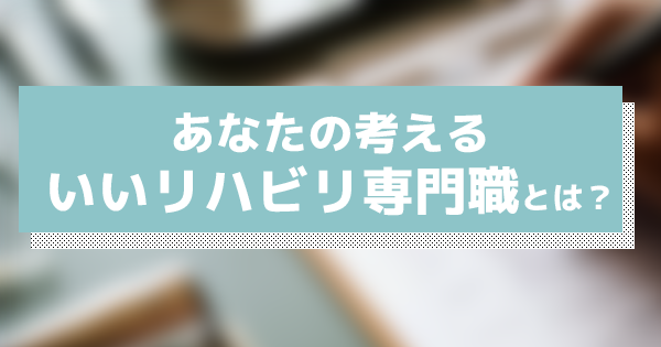 アンケート：あなたの考える「いいリハビリ専門職とは？」