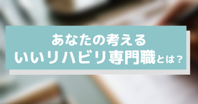 アンケート：あなたの考える「いいリハビリ専門職とは？」