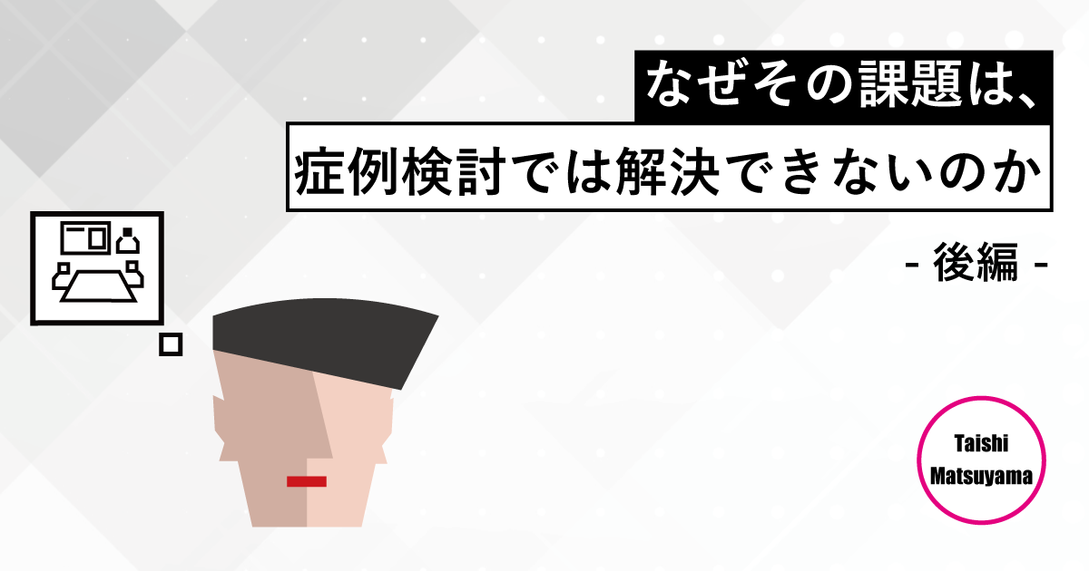 第四回：なぜその課題は、症例検討では解決できないのか(後編)