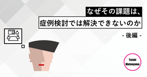 第四回：なぜその課題は、症例検討では解決できないのか(後編)