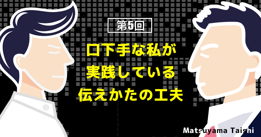 第5回：口下手な私が実践している伝えかたの工夫 | 松山太士先生