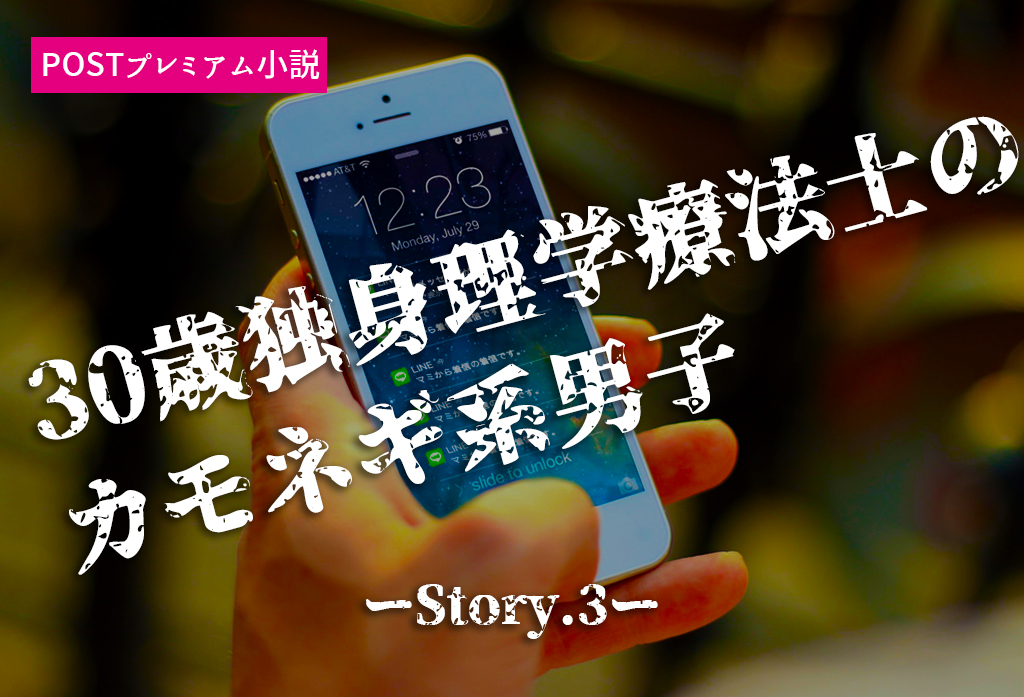 【プレミアム小説】30歳独身理学療法士のカモネギ系男子。突然のモテキに株価上昇。ーStory.3ー
