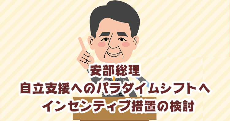 安部総理 自立支援へのパラダイムシフトへ インセンティブ措置の検討