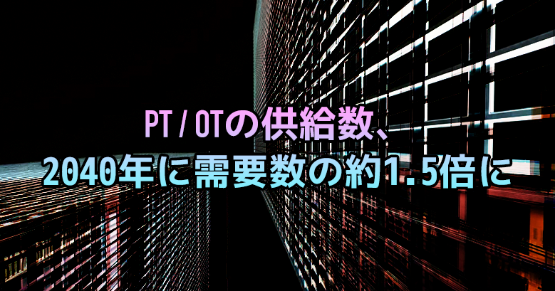 PTの供給数 2040年頃には1.4倍に OTは1.2倍｜厚労省が推計