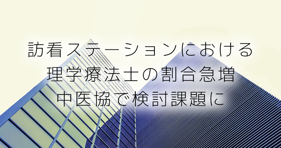 訪看ステーションにおける理学療法士の割合急増 中医協で検討課題に