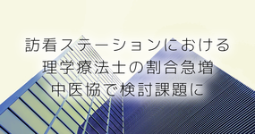 訪看ステーションにおける理学療法士の割合急増 中医協で検討課題に