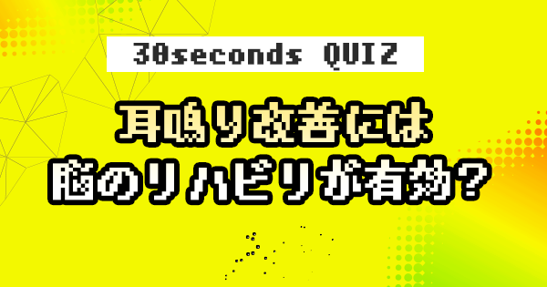 【クイズ】耳鳴り改善には脳のリハビリが有効？