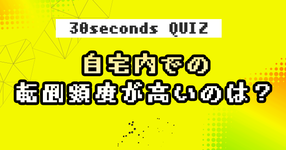 【クイズ】自宅内での転倒頻度が高いのは？