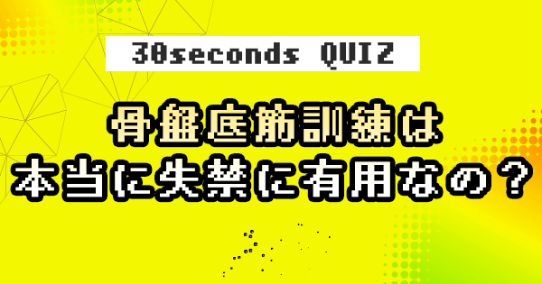 【クイズ】骨盤底筋訓練は本当に失禁に有用なの？