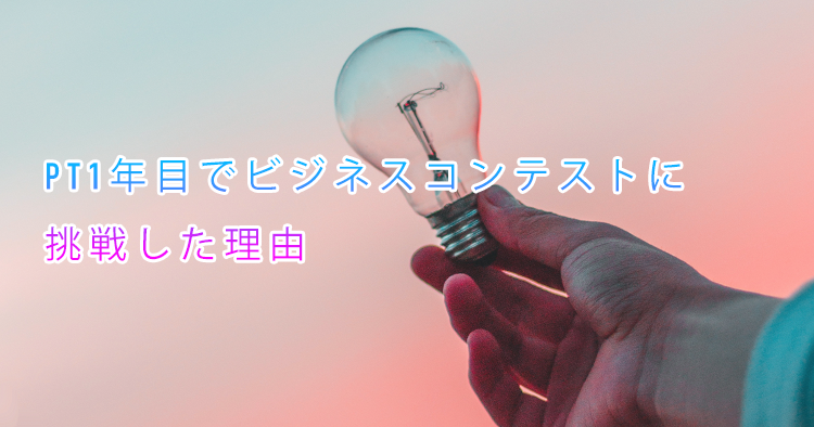 PT1年目でビジネスコンテストに挑戦した理由　〜 「完全オーダーメイドのリハビリサービス」構想 〜