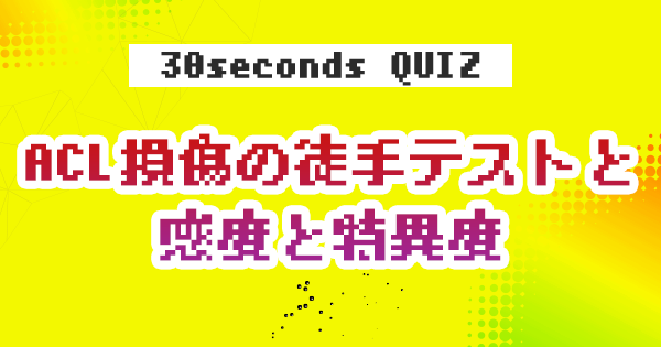 【クイズ】ACL損傷の徒手テストと感度と特異度