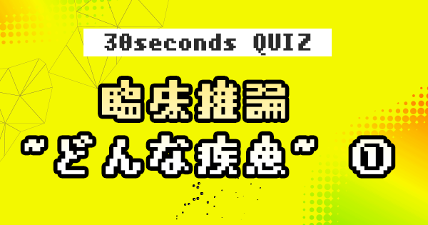 【クイズ】臨床推論 ~どんな疾患~ ①