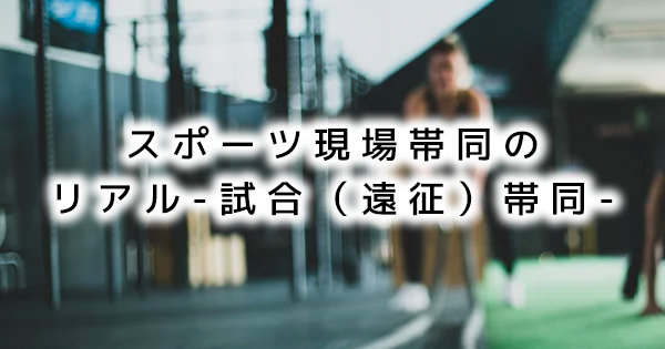【SPOT Writer】スポーツ現場帯同のリアル-試合(遠征)帯同-