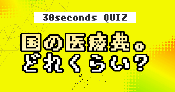 【クイズ】国の医療費。やばいっていうけど、どれくらい?