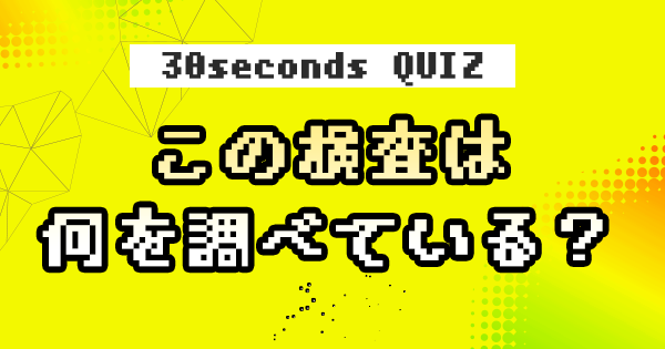 【クイズ】この検査は何を調べている?