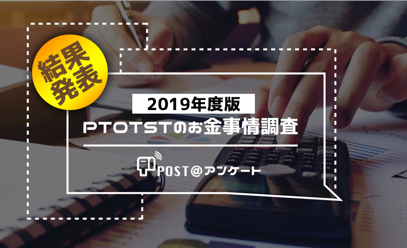 【2019年度版】 PTOTSTのお金事情調査-POST@アンケート調査結果-