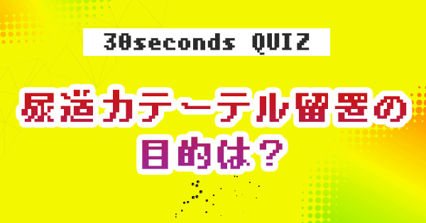 【クイズ】尿道カテーテル留置の目的は？
