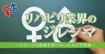 リハビリ業界のジレンマ ～セクハラの誤解を受けないための予防策～