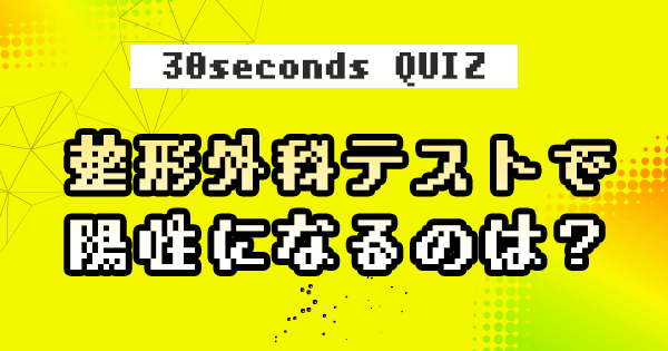 【クイズ】整形外科テストで陽性になるのは?