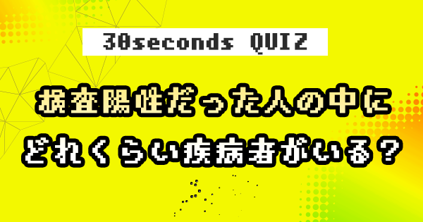 【クイズ】検査陽性だった人の中にどれくらい疾病者がいる？