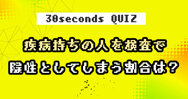 【クイズ】疾病持ちの人を検査で陰性としてしまう割合は？