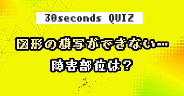【クイズ】図形の模写ができない…障害部位は？
