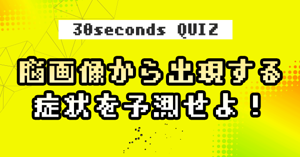 【クイズ】脳画像から出現する症状を予測せよ！