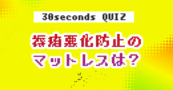【クイズ】褥瘡悪化防止のマットレスは？