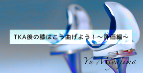 TKA後の膝はこう曲げよう！～評価編～