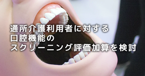 デイサービス利用者に対する口腔機能のスクリーニング評価加算を検討｜次期介護報酬改定案