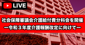 【ライブ配信】社会保障審議会介護給付費分科会を開催 ー令和３年度介護報酬改定に向けてー