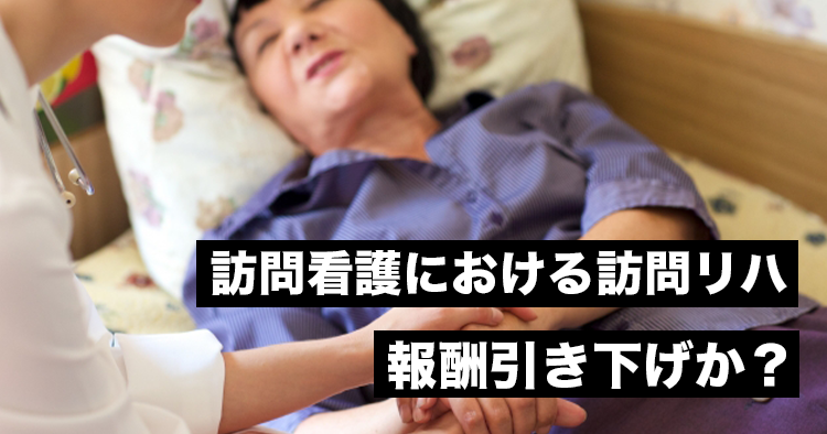 訪問看護における訪問リハ、報酬引き下げか?