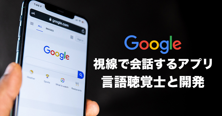 「視線で会話するアプリ」Googleに言語聴覚士が協力し開発