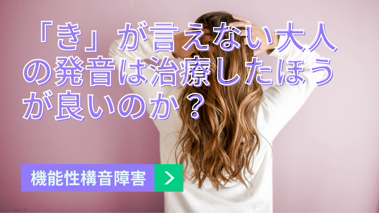 【機能性構音障害】「き」が言えない大人の発音は治療したほうが良いのか？