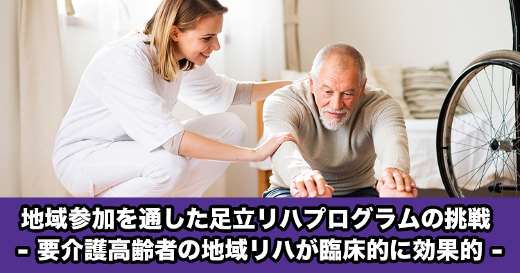 【東北大学】地域参加を通した足立リハビリテーションプログラムの挑戦 - 要介護高齢者の地域リハビリテーションが臨床的に効果的 -