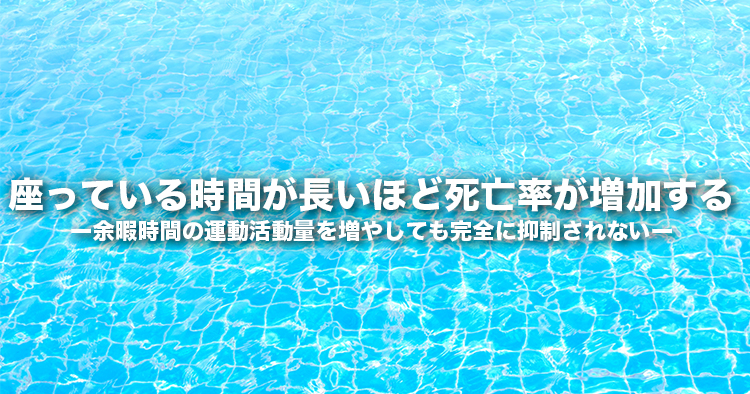 座っている時間が長いほど死亡率が増加する その効果は、余暇時間の運動活動量を増やしても、完全に抑制されない