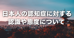 日本人の認知症に対する認識や態度について