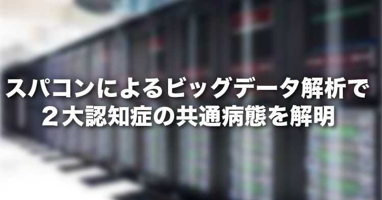 スパコンを駆使したビッグデータ解析による アルツハイマー病と前頭側頭葉変性症に共通する病態の解明― より広い認知症患者を対象とする共通分子標的治療の開発に期待 ―