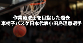 作業療法士を目指した過去｜車椅子バスケ女子日本代表　小田島理恵選手