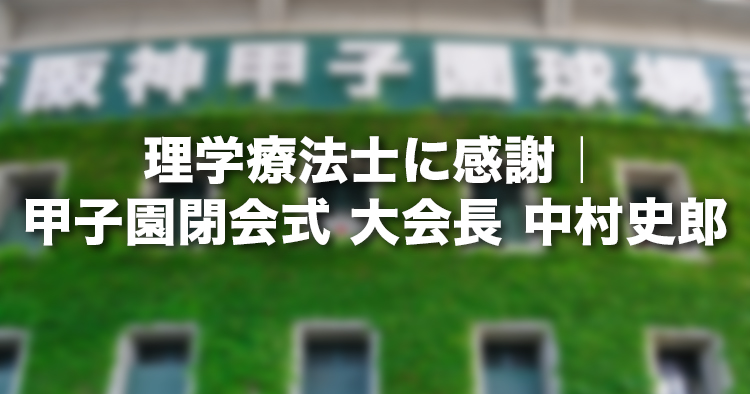 理学療法士に感謝｜甲子園閉会式　大会長 中村史郎