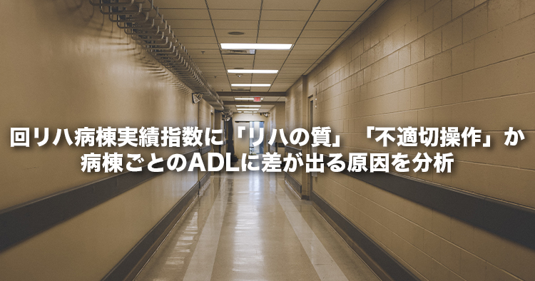 回リハ病棟実績指数に「リハの質」「不適切操作」か。病棟ごとのADLに差が出る原因を分析｜入院医療分科会