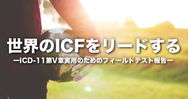 世界のICFをリードする｜ICD-11第V章実用のためのフィールドテスト報告