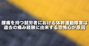 腰痛を持つ就労者における体幹運動障害は過去の痛み経験に由来する恐怖心が原因
