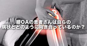 変形性膝関節症の患者さんは自らの病状とどのように向き合っているのか？～保存的治療中の日本人変形性膝関節症患者の認識・考え・欲求～