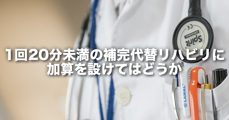 1回20分未満の補完代替リハビリにアウトカム評価としての加算を設けてはどうか｜地域包括ケア病棟協会