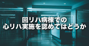 回リハ病棟での心リハ実施を認めてはどうか｜入院医療分科会