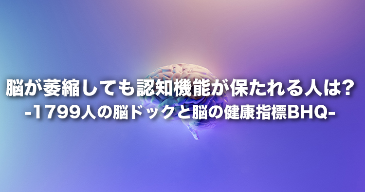脳が萎縮しても認知機能が保たれる人は? ―1799 人の脳ドックと脳の健康指標 BHQ―