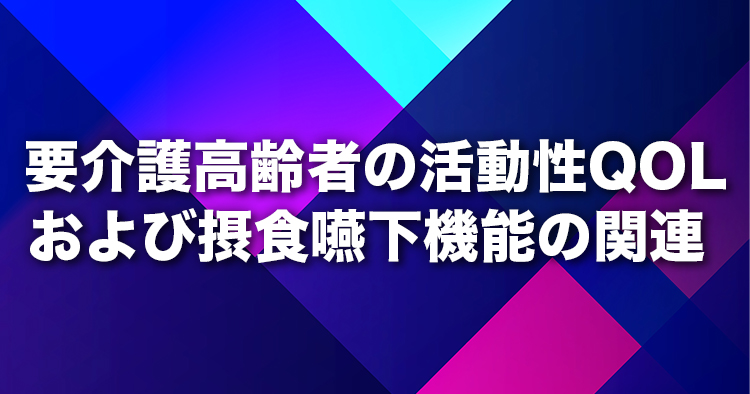 要介護高齢者の活動性QOLおよび摂食嚥下機能の関連 ―摂食嚥下機能向上の訓練の実施が困難な患者に対する新たなアプローチ―