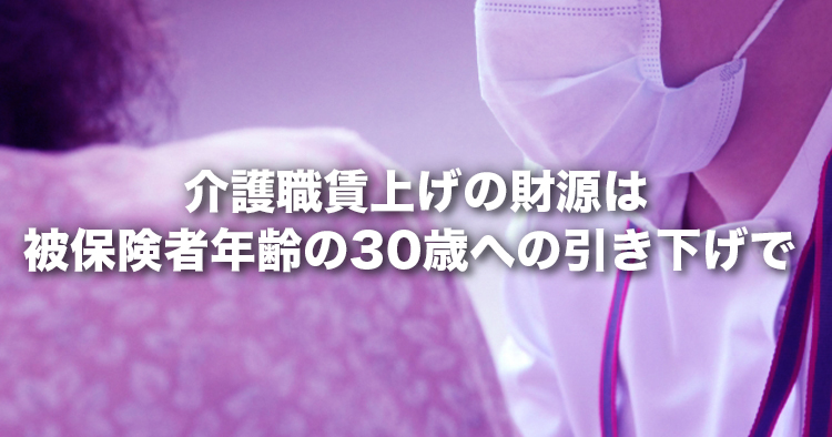 賃上げの財源は被保険者年齢の30歳への引き下げで｜全国介護事業者連盟