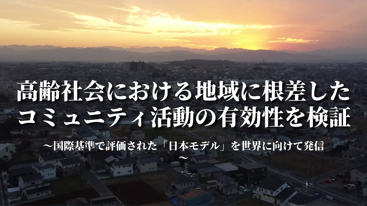 高齢社会における地域に根差したコミュニティ活動の有効性を検証 ～国際基準で評価された「日本モデル」を世界に向けて発信～